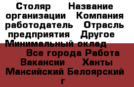 Столяр 4 › Название организации ­ Компания-работодатель › Отрасль предприятия ­ Другое › Минимальный оклад ­ 17 000 - Все города Работа » Вакансии   . Ханты-Мансийский,Белоярский г.